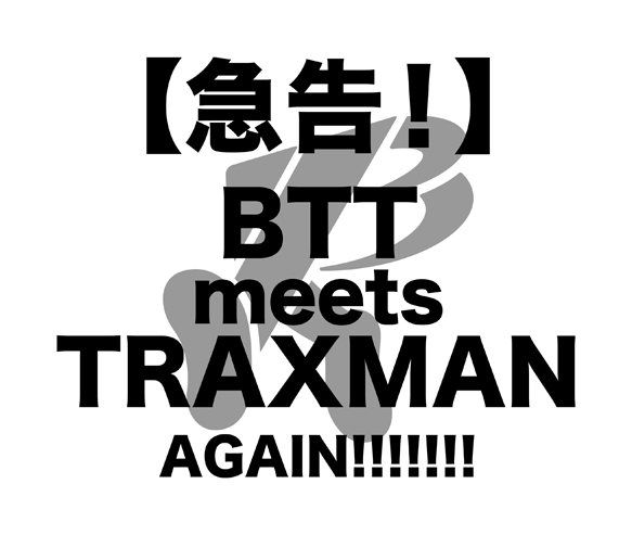 BTT meets TRAXMAN AGAIN!!!!!!!